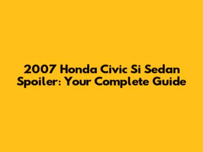 2007 Honda Civic Si Sedan Spoiler: Your Complete Guide