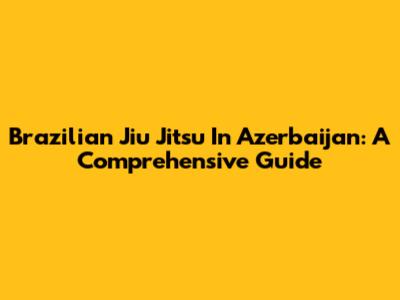 Brazilian Jiu Jitsu In Azerbaijan: A Comprehensive Guide