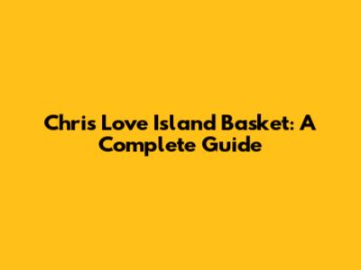 Chris Love Island Basket: A Complete Guide