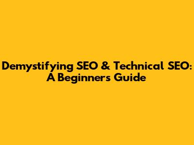 Demystifying SEO & Technical SEO: A Beginner's Guide