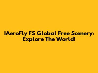 IAeroFly FS Global Free Scenery: Explore The World!