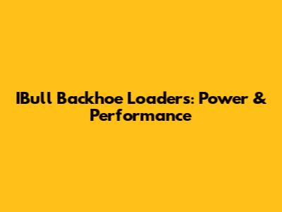 IBull Backhoe Loaders: Power & Performance