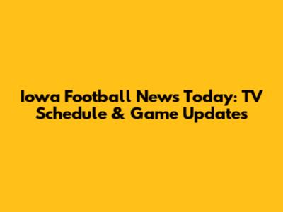 Iowa Football News Today: TV Schedule & Game Updates