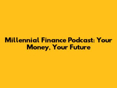 Millennial Finance Podcast: Your Money, Your Future