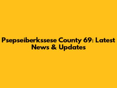 Psepseiberkssese County 69: Latest News & Updates