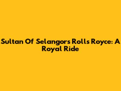 Sultan Of Selangor's Rolls Royce: A Royal Ride