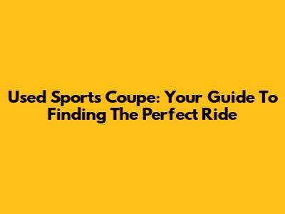 Used Sports Coupe: Your Guide To Finding The Perfect Ride