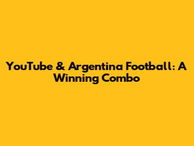 YouTube & Argentina Football: A Winning Combo